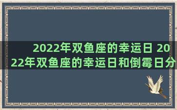 2022年双鱼座的幸运日 2022年双鱼座的幸运日和倒霉日分别是星期几